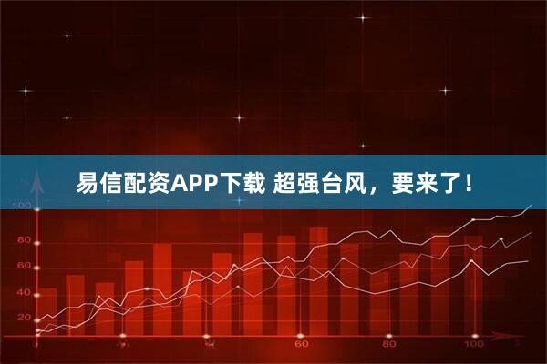 易信配资APP下载 超强台风，要来了！