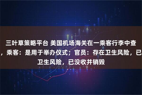 三叶草策略平台 美国机场海关在一乘客行李中查获人类头骨，乘客：是用于举办仪式；官员：存在卫生风险，已没收并销毁