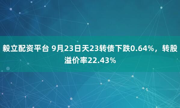毅立配资平台 9月23日天23转债下跌0.64%，转股溢价率22.43%