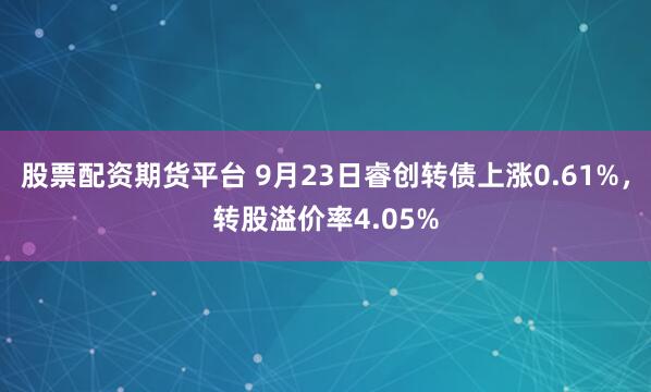 股票配资期货平台 9月23日睿创转债上涨0.61%，转股溢价率4.05%