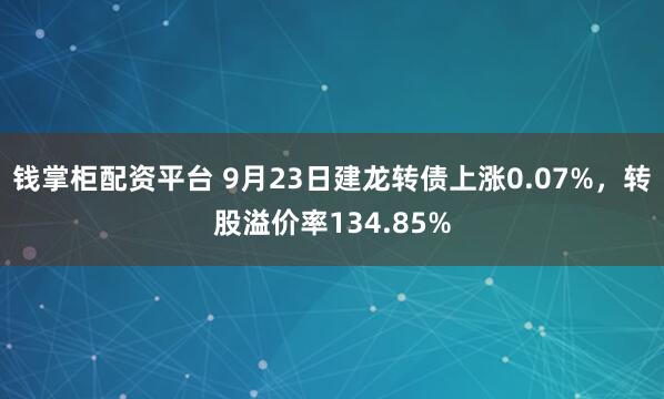 钱掌柜配资平台 9月23日建龙转债上涨0.07%，转股溢价率134.85%