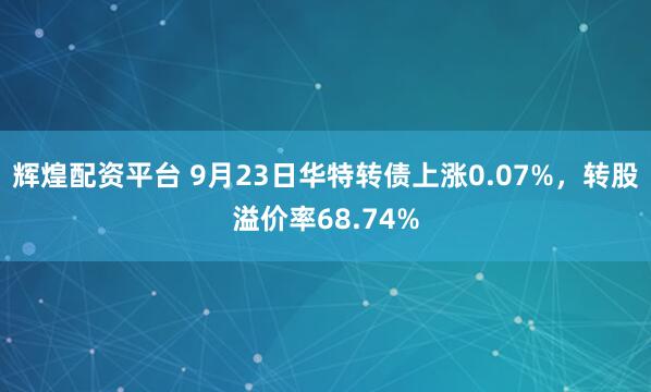 辉煌配资平台 9月23日华特转债上涨0.07%，转股溢价率68.74%