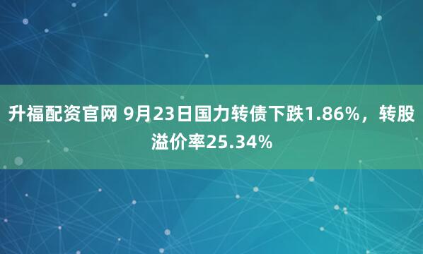 升福配资官网 9月23日国力转债下跌1.86%，转股溢价率25.34%