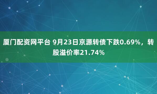 厦门配资网平台 9月23日京源转债下跌0.69%，转股溢价率21.74%