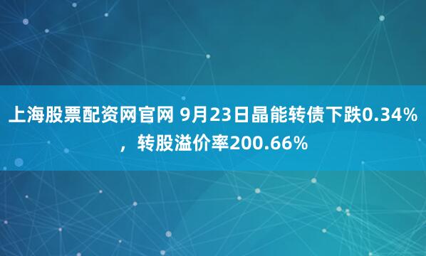 上海股票配资网官网 9月23日晶能转债下跌0.34%，转股溢价率200.66%