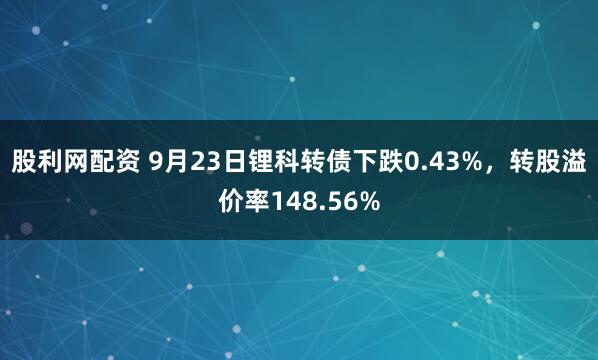 股利网配资 9月23日锂科转债下跌0.43%，转股溢价率148.56%