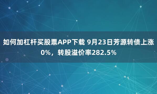 如何加杠杆买股票APP下载 9月23日芳源转债上涨0%，转股溢价率282.5%