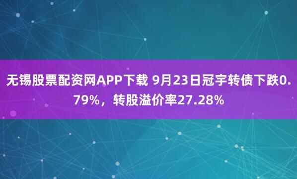 无锡股票配资网APP下载 9月23日冠宇转债下跌0.79%，转股溢价率27.28%