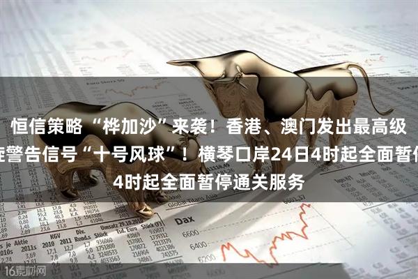 恒信策略 “桦加沙”来袭！香港、澳门发出最高级别热带气旋警告信号“十号风球”！横琴口岸24日4时起全面暂停通关服务