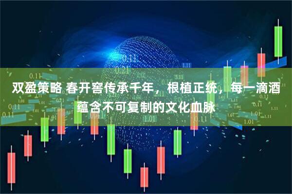 双盈策略 春开窖传承千年，根植正统，每一滴酒蕴含不可复制的文化血脉