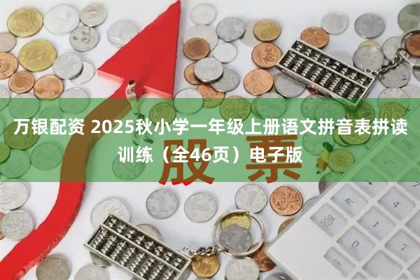 万银配资 2025秋小学一年级上册语文拼音表拼读训练（全46页）电子版
