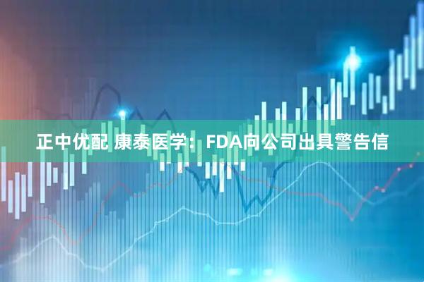 正中优配 康泰医学:FDA向公司出具警告信