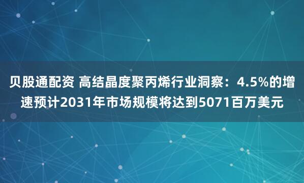 贝股通配资 高结晶度聚丙烯行业洞察：4.5%的增速预计2031年市场规模将达到5071百万美元