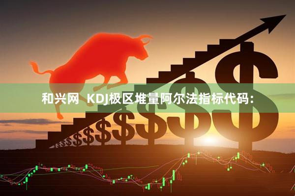 和兴网  KDJ极区堆量阿尔法指标代码: