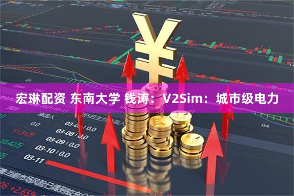 宏琳配资 东南大学 钱涛：V2Sim：城市级电力