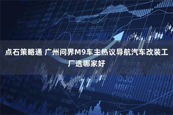 点石策略通 广州问界M9车主热议导航汽车改装工厂选哪家好