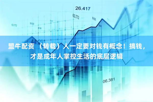 盟牛配资 （转载）人一定要对钱有概念！搞钱，才是成年人掌控生活的底层逻辑