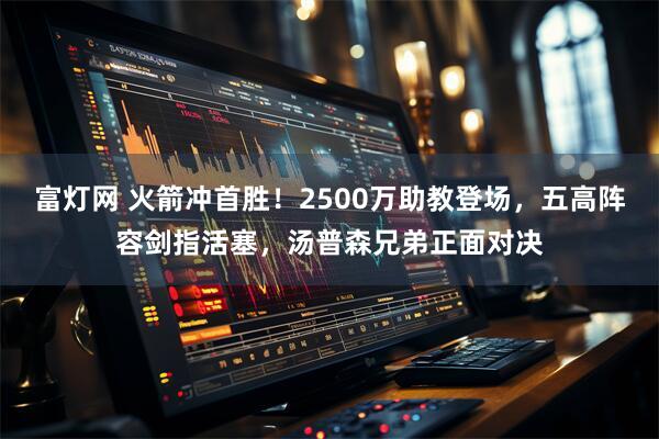 富灯网 火箭冲首胜！2500万助教登场，五高阵容剑指活塞，汤普森兄弟正面对决