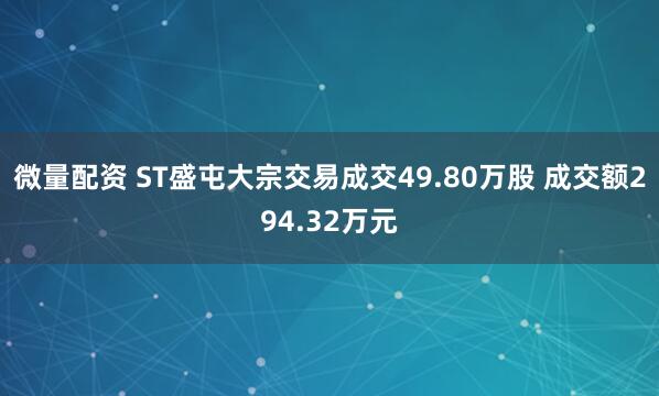 微量配资 ST盛屯大宗交易成交49.80万股 成交额294.32万元