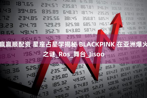 赢赢顺配资 星座占星学揭秘 BLACKPINK 在亚洲爆火之谜_Ros_舞台_Jisoo