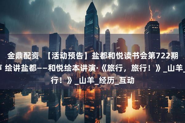 金鼎配资 【活动预告】盐都和悦读书会第722期:古邑童声 绘讲盐都——和悦绘本讲演·《旅行,旅行!》_山羊_经历_互动