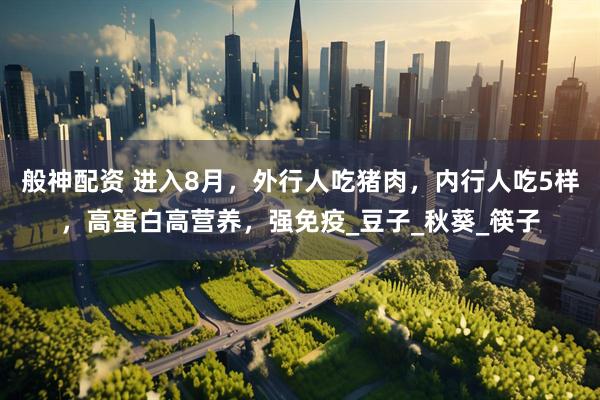 般神配资 进入8月，外行人吃猪肉，内行人吃5样，高蛋白高营养，强免疫_豆子_秋葵_筷子