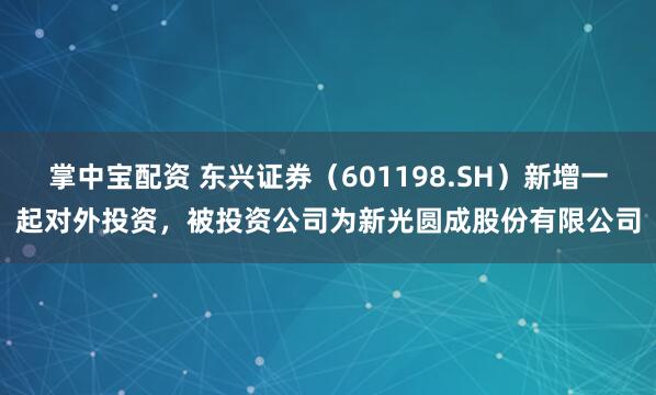 掌中宝配资 东兴证券（601198.SH）新增一起对外投资，被投资公司为新光圆成股份有限公司