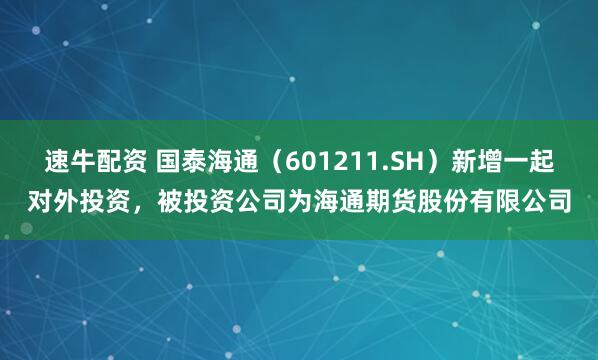 速牛配资 国泰海通（601211.SH）新增一起对外投资，被投资公司为海通期货股份有限公司