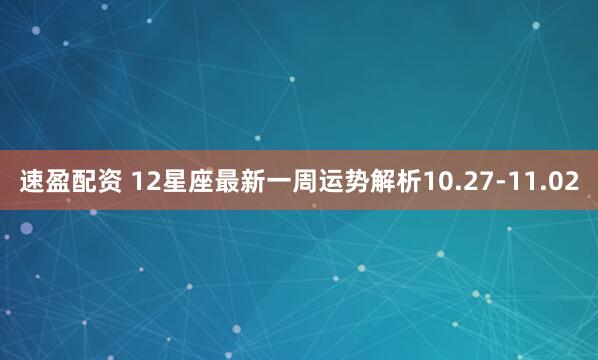 速盈配资 12星座最新一周运势解析10.27-11.02