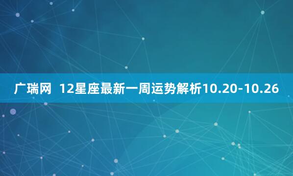广瑞网  12星座最新一周运势解析10.20-10.26