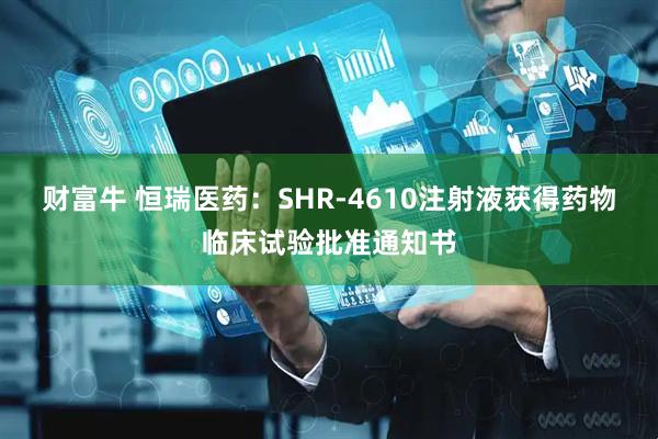 财富牛 恒瑞医药：SHR-4610注射液获得药物临床试验批准通知书