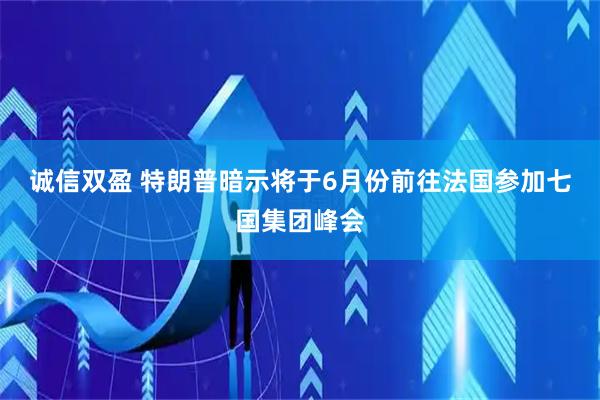 诚信双盈 特朗普暗示将于6月份前往法国参加七国集团峰会
