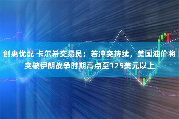 创惠优配 卡尔希交易员：若冲突持续，美国油价将突破伊朗战争时期高点至125美元以上