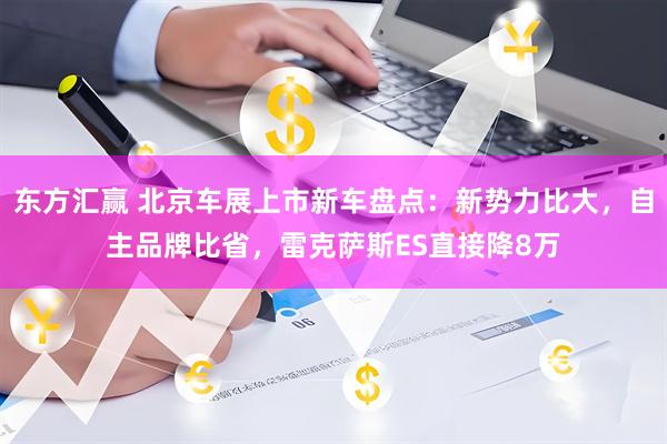 东方汇赢 北京车展上市新车盘点：新势力比大，自主品牌比省，雷克萨斯ES直接降8万