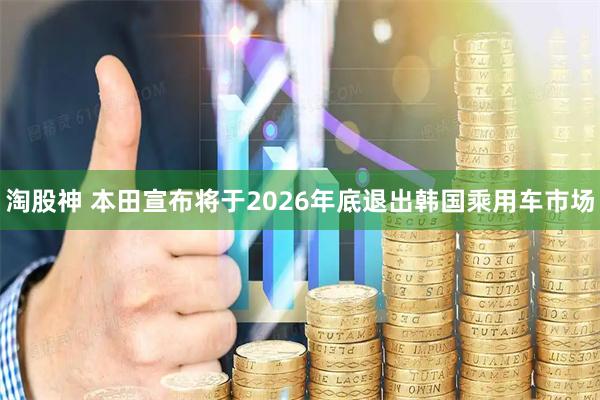 淘股神 本田宣布将于2026年底退出韩国乘用车市场